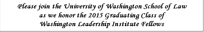 Please join the University of Washington School of Law
as we honor the 2015 Graduating Class of
Washington Leadership Institute Fellows

