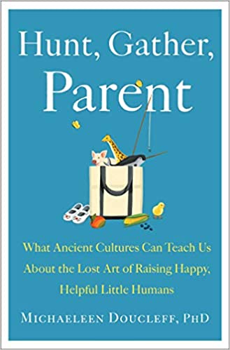 Hunt, Gather, Parent What Ancient Cultures Can Teach Us About the Lost Art of Raising Happy, Helpful Little Humans.jpg