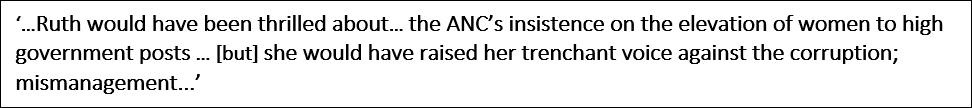 ‘…Ruth would have been thrilled about… the ANC’s insistence on the elevation of women to high government posts … [but] she would have raised her trenchant voice against the corruption; mismanagement...’

